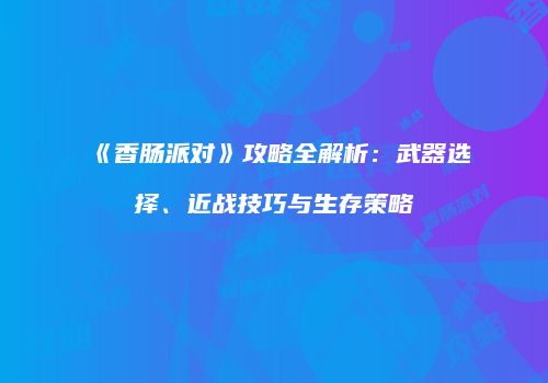 《香肠派对》攻略全解析：武器选择、近战技巧与生存策略