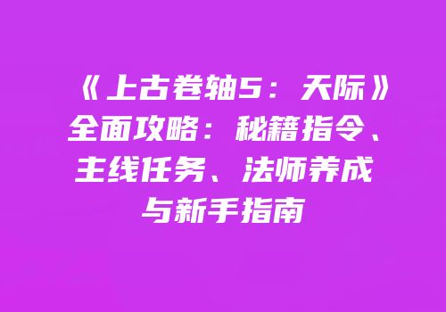 《上古卷轴5：天际》全面攻略：秘籍指令、主线任务、法师养成与新手指南