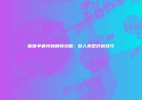 魔兽争霸特别剧情攻略：敌人类型识别技巧