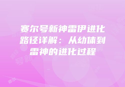 赛尔号新神雷伊进化路径详解:从幼体到雷神的进化过程