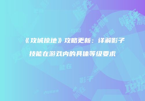 《攻城掠地》攻略更新:详解影子技能在游戏内的具体等级要求