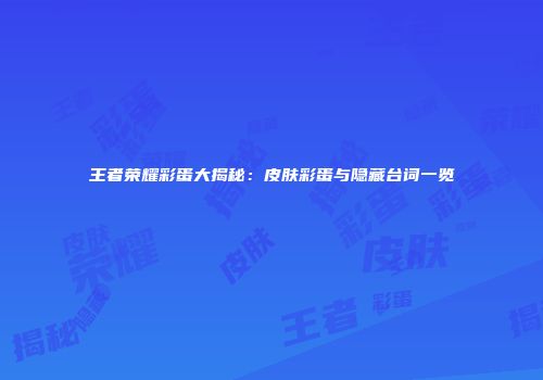 王者荣耀彩蛋大揭秘：皮肤彩蛋与隐藏台词一览