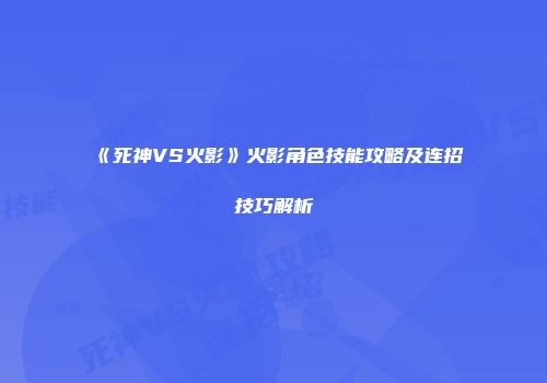 《死神VS火影》火影角色技能攻略及连招技巧解析