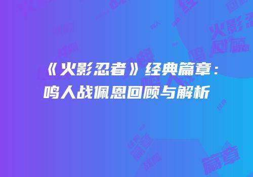 《火影忍者》经典篇章：鸣人战佩恩回顾与解析