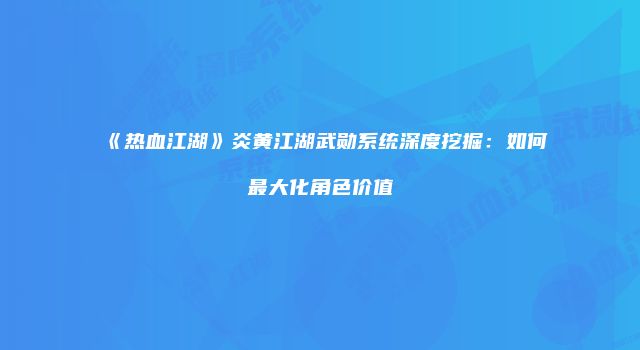 《热血江湖》炎黄江湖武勋系统深度挖掘：如何最大化角色价值