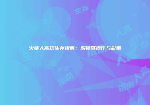 火柴人高玩生存指南：解锁骚操作与彩蛋