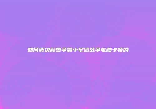 如何解决魔兽争霸中军团战争电脑卡顿的