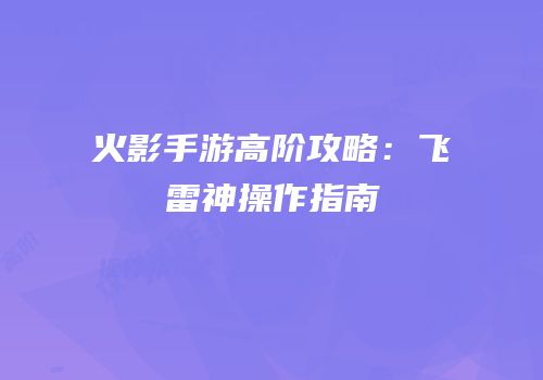 火影手游高阶攻略：飞雷神操作指南