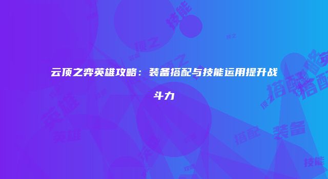 云顶之弈英雄攻略：装备搭配与技能运用提升战斗力