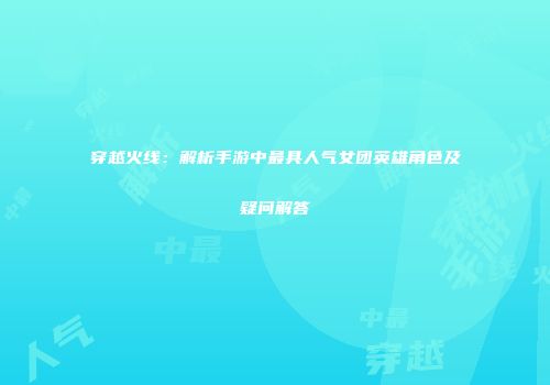 穿越火线：解析手游中最具人气女团英雄角色及疑问解答