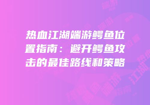 热血江湖端游鳄鱼位置指南：避开鳄鱼攻击的最佳路线和策略