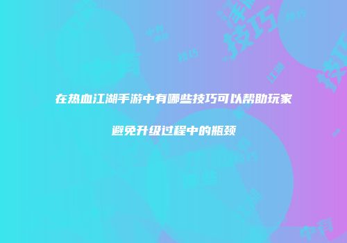 在热血江湖手游中有哪些技巧可以帮助玩家避免升级过程中的瓶颈