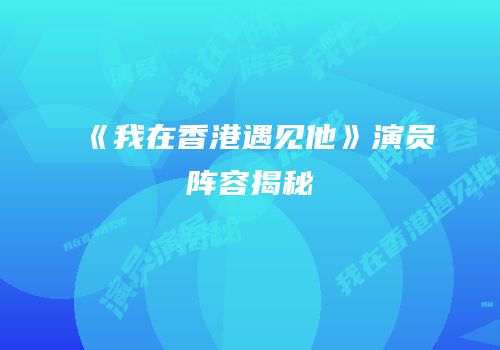 《我在香港遇见他》演员阵容揭秘