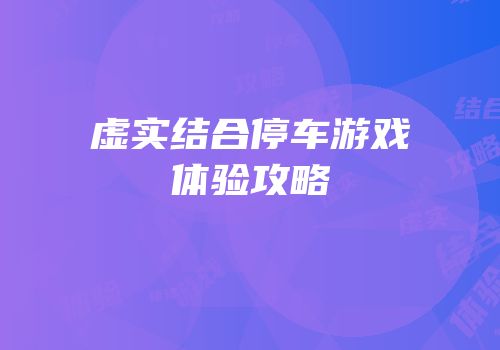 虚实结合停车游戏体验攻略