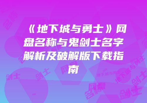 《地下城与勇士》网盘名称与鬼剑士名字解析及破解版下载指南