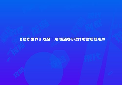 《迷你世界》攻略：龙岛探险与现代别墅建造指南