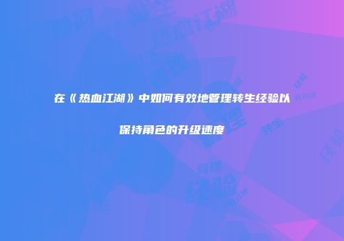 在《热血江湖》中如何有效地管理转生经验以保持角色的升级速度