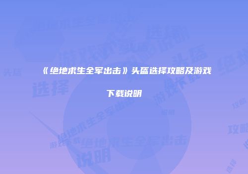 《绝地求生全军出击》头盔选择攻略及游戏下载说明