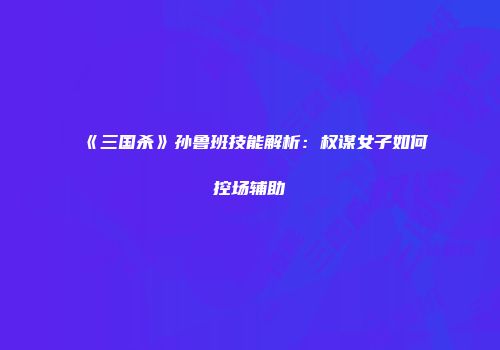 《三国杀》孙鲁班技能解析：权谋女子如何控场辅助