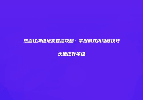 热血江湖级玩家直播攻略：掌握游戏内隐藏技巧快速提升等级