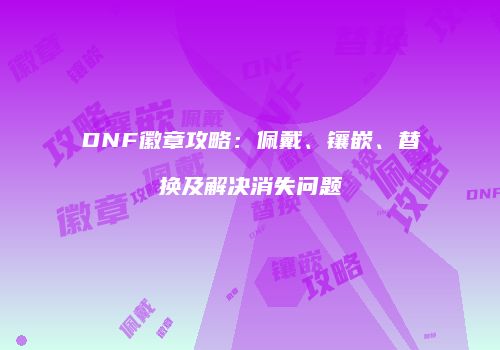 DNF徽章攻略：佩戴、镶嵌、替换及解决消失问题