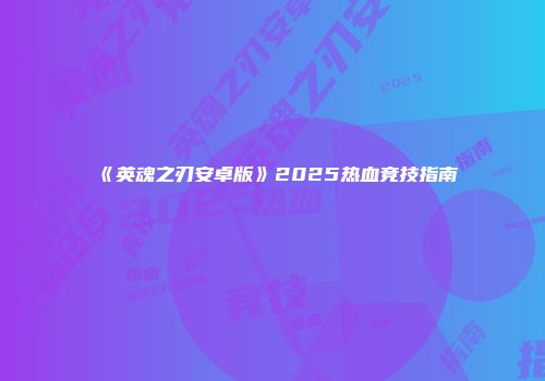 《英魂之刃安卓版》2025热血竞技指南
