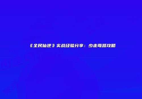 《全民仙逆》实战经验分享：少走弯路攻略