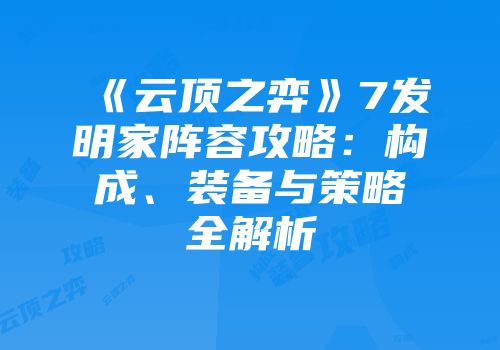 《云顶之弈》7发明家阵容攻略：构成、装备与策略全解析