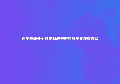 在传奇霸业中开设新服务器的最佳实践有哪些