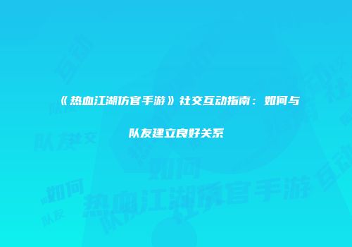 《热血江湖仿官手游》社交互动指南：如何与队友建立良好关系