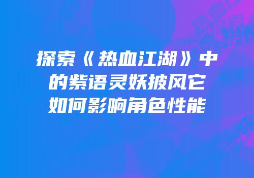 探索《热血江湖》中的紫语灵妖披风它如何影响角色性能