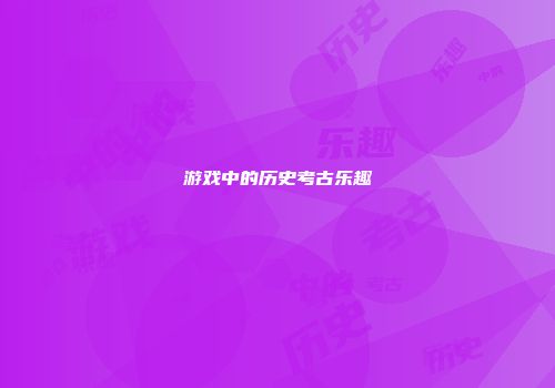 游戏中的历史考古乐趣