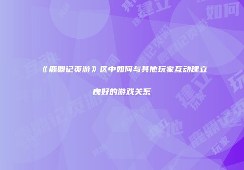 《鹿鼎记页游》区中如何与其他玩家互动建立良好的游戏关系