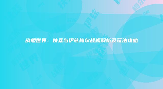 战舰世界：扶桑与伊兹梅尔战舰解析及玩法攻略