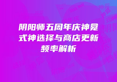 阴阳师五周年庆神龛式神选择与商店更新频率解析