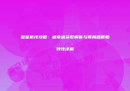 碧蓝航线攻略：威奇塔获取解析与得梅因舰船特性详解