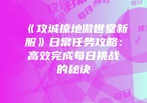 《攻城掠地傲世堂新服》日常任务攻略：高效完成每日挑战的秘诀