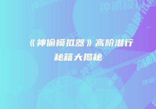 《神偷模拟器》高阶潜行秘籍大揭秘