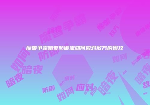 魔兽争霸暗夜防御流如何应对敌方的围攻