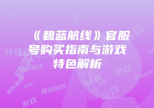 《碧蓝航线》官服号购买指南与游戏特色解析