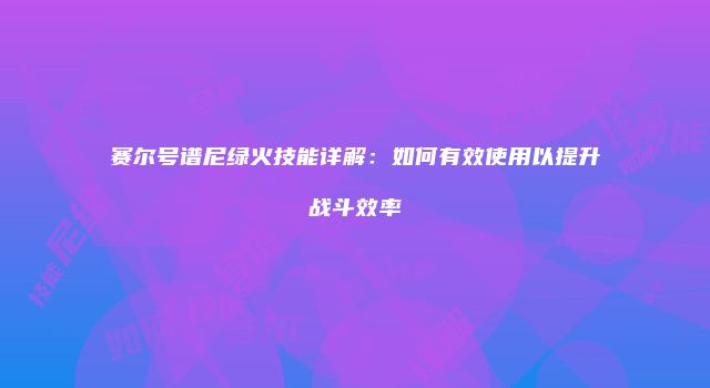 赛尔号谱尼绿火技能详解:如何有效使用以提升战斗效率