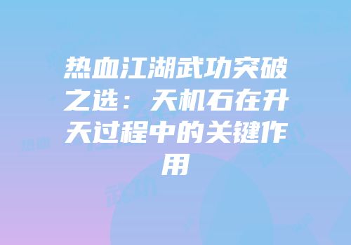 热血江湖武功突破之选：天机石在升天过程中的关键作用