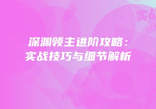 深渊领主进阶攻略：实战技巧与细节解析