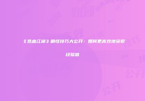 《热血江湖》刷怪技巧大公开：如何更高效地获取经验值