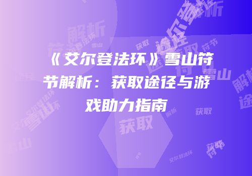 《艾尔登法环》雪山符节解析：获取途径与游戏助力指南