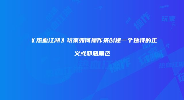 《热血江湖》玩家如何操作来创建一个独特的正义或邪恶角色