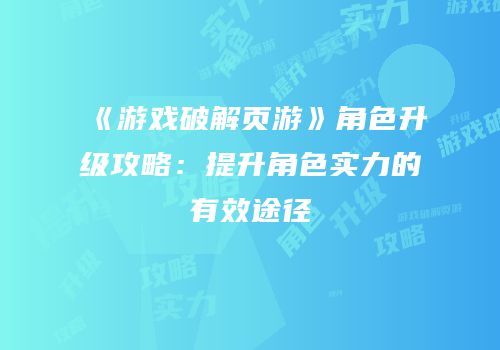 《游戏破解页游》角色升级攻略：提升角色实力的有效途径