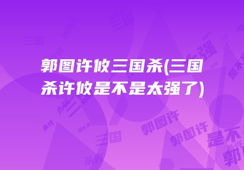 郭图许攸三国杀(三国杀许攸是不是太强了)