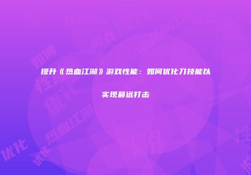 提升《热血江湖》游戏性能：如何优化刀技能以实现最远打击