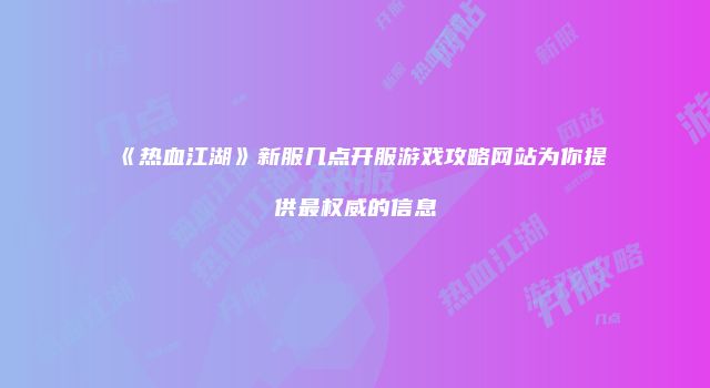 《热血江湖》新服几点开服游戏攻略网站为你提供最权威的信息